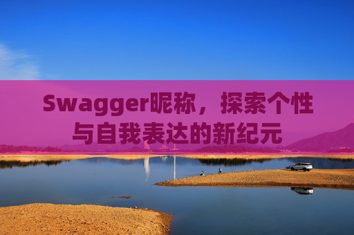Swagger昵称,探索个性与自我表达的新纪元